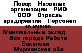 Повар › Название организации ­ РИО, ООО › Отрасль предприятия ­ Персонал на кухню › Минимальный оклад ­ 1 - Все города Работа » Вакансии   . Мурманская обл.,Апатиты г.